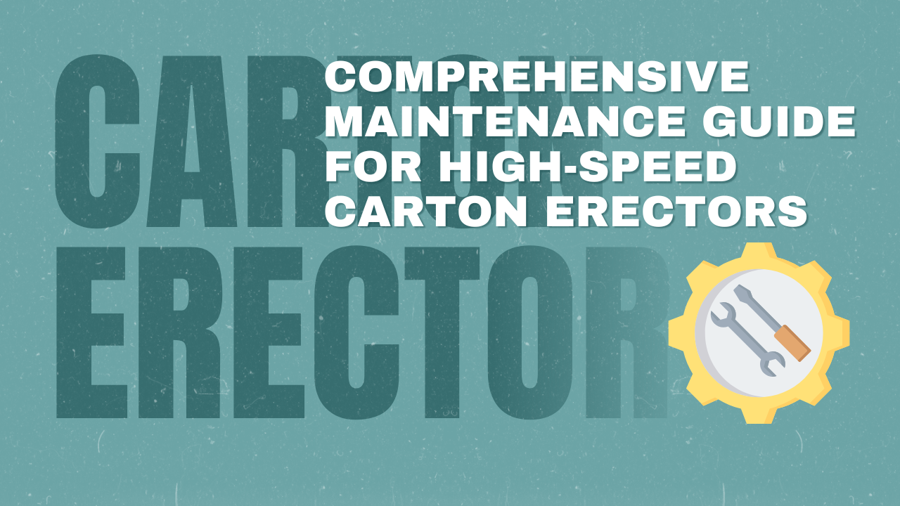 Comprehensive Maintenance Guide for High-Speed Carton Erectors: Ensuring Longevity, Stability, and Efficient Operation