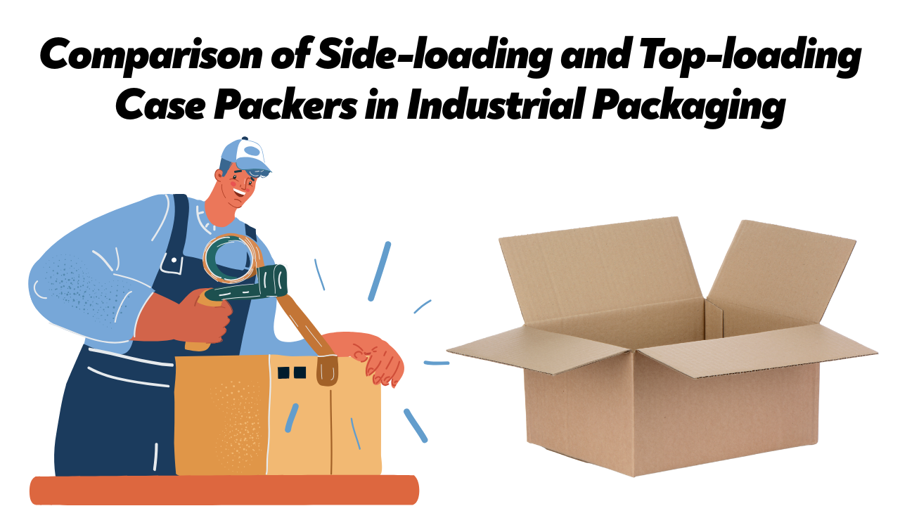 Comparison of Side-loading and Top-loading Case Packers in Industrial Packaging
