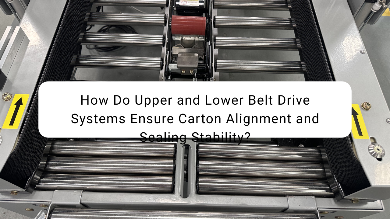 How Do Upper and Lower Belt Drive Systems Ensure Carton Alignment and Sealing Stability?