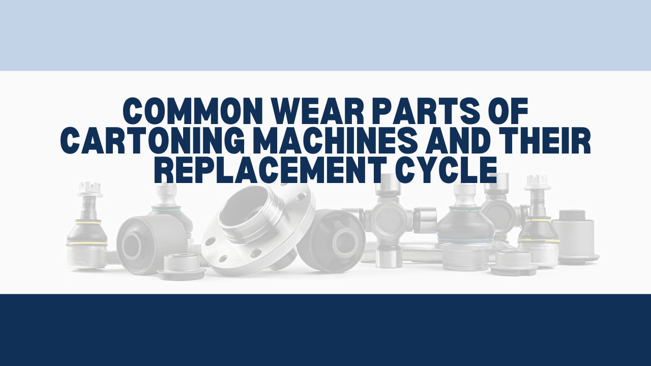 Common Wear Parts of Cartoning Machines and Their Replacement Cycle